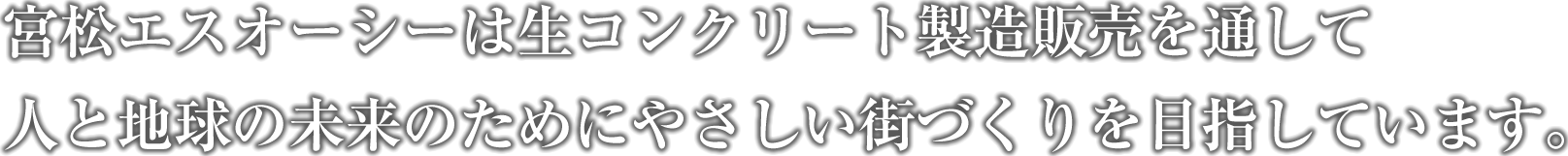 宮松エスオーシー株式会社は生コンクリート製造販売を通して、人と地球の未来のために、やさしい街づくりを目指しています。